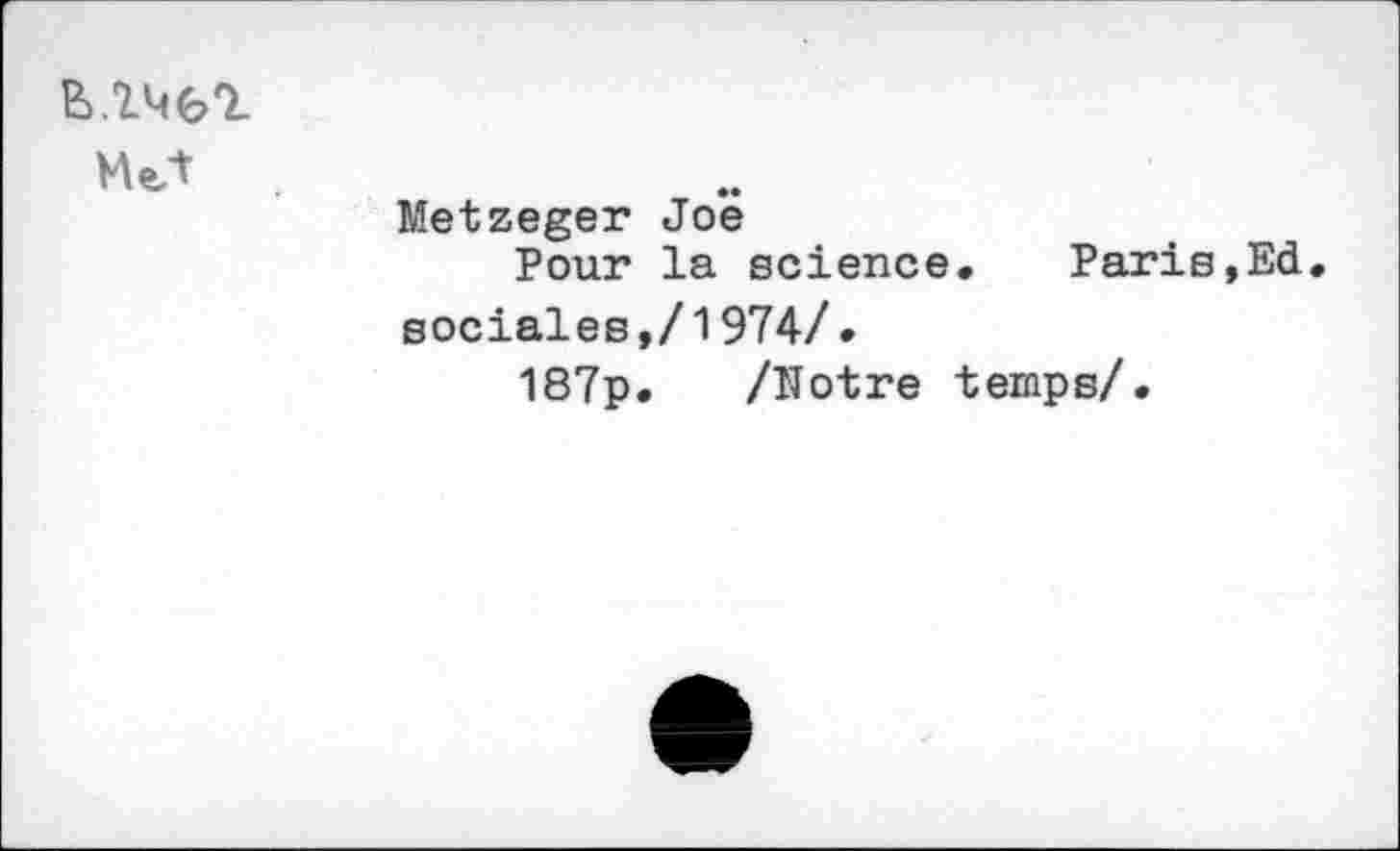 ﻿E).246T
Met
Metzeger Joe
Pour la science.	Paris,Ed.
sociales,/1974/.
187p. /Notre temps/.